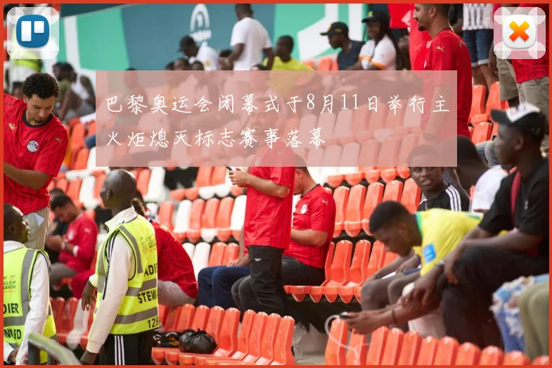 巴黎奥运会闭幕式于8月11日举行主火炬熄灭标志赛事落幕