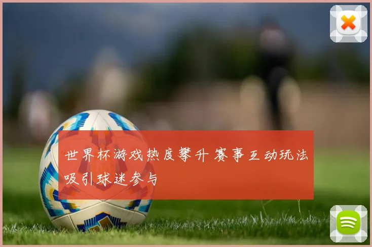 世界杯游戏热度攀升 赛事互动玩法吸引球迷参与