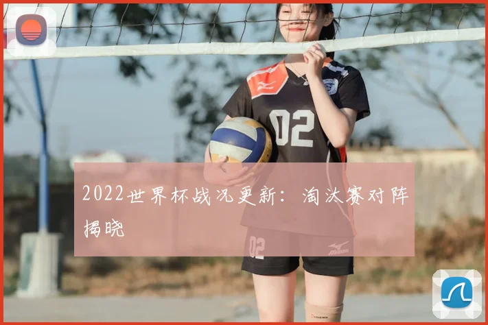 2022世界杯战况更新：淘汰赛对阵揭晓