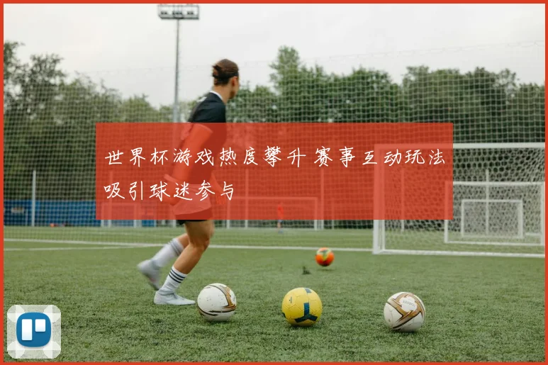 世界杯游戏热度攀升 赛事互动玩法吸引球迷参与