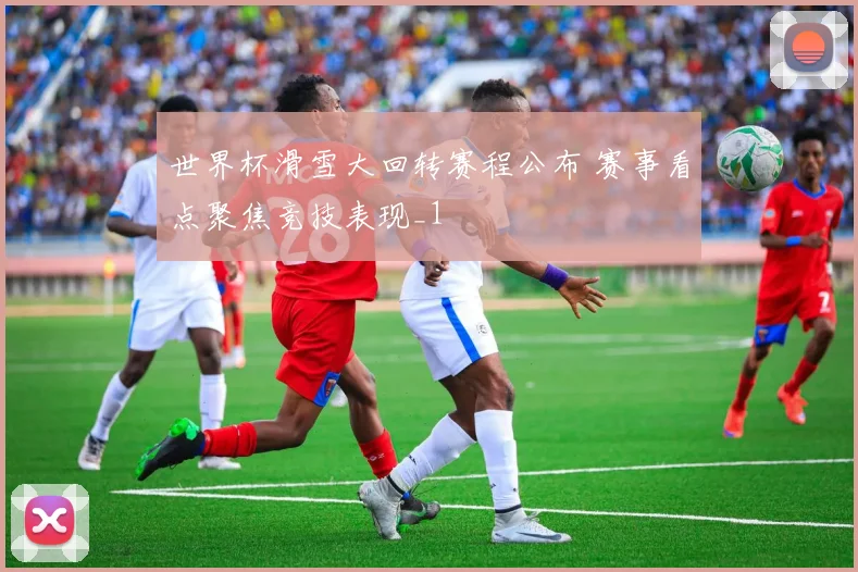 世界杯滑雪大回转赛程公布 赛事看点聚焦竞技表现_1
