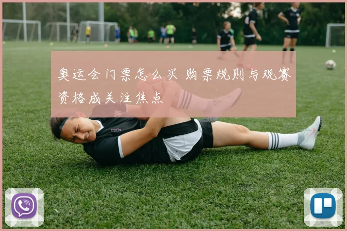 奥运会门票怎么买 购票规则与观赛资格成关注焦点