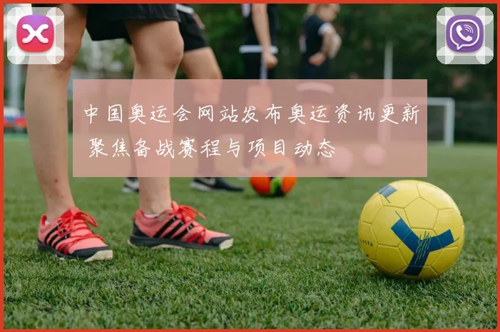 中国奥运会网站发布奥运资讯更新 聚焦备战赛程与项目动态