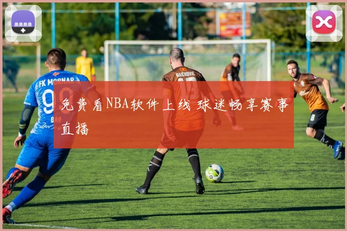 免费看NBA软件上线 球迷畅享赛事直播