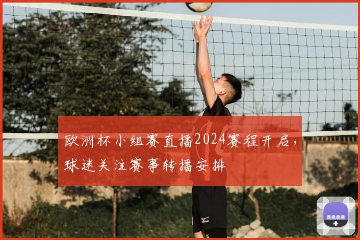 欧洲杯小组赛直播2024赛程开启，球迷关注赛事转播安排