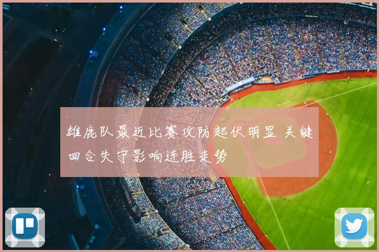 雄鹿队最近比赛攻防起伏明显 关键回合失守影响连胜走势