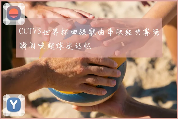 CCTV5世界杯回顾歌曲串联经典赛场瞬间唤起球迷记忆