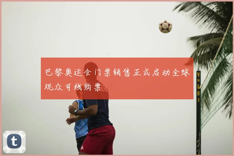 巴黎奥运会门票销售正式启动全球观众可线购票