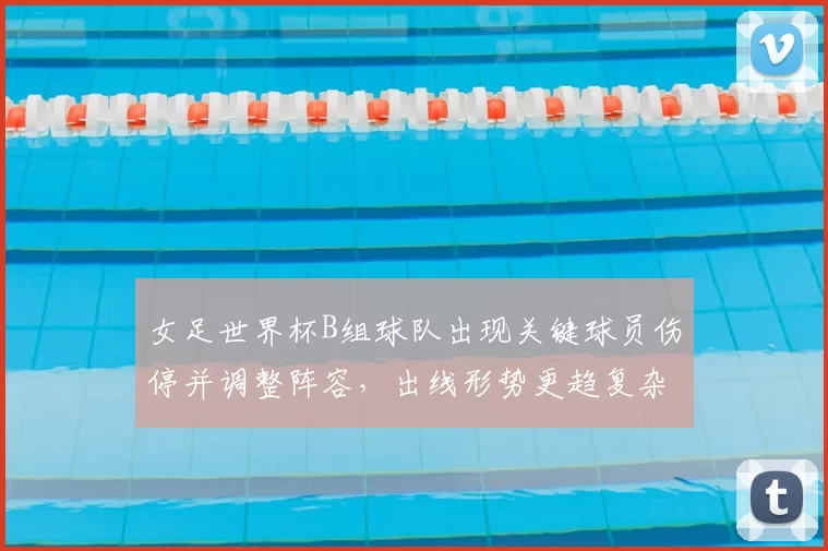 女足世界杯B组球队出现关键球员伤停并调整阵容，出线形势更趋复杂