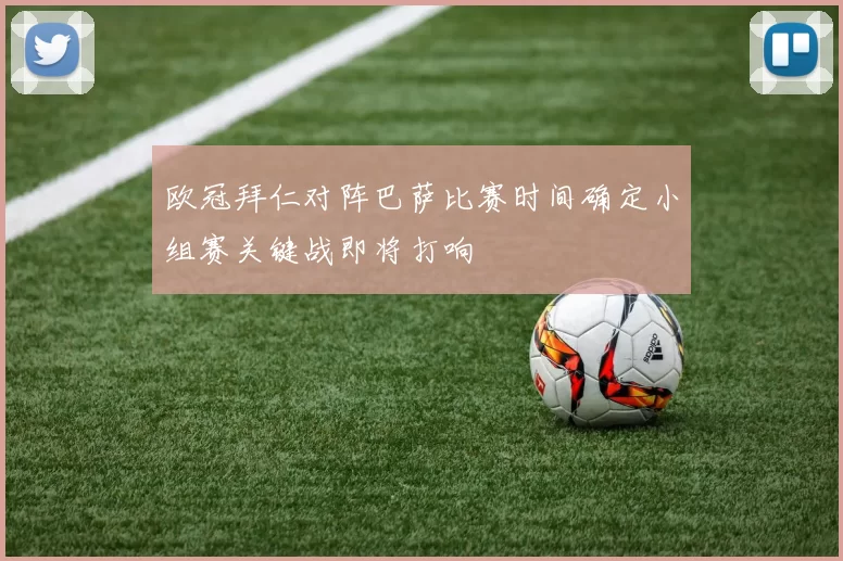 欧冠拜仁对阵巴萨比赛时间确定小组赛关键战即将打响