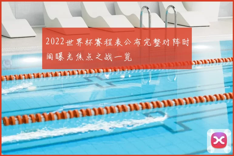 2022世界杯赛程表公布完整对阵时间曝光焦点之战一览