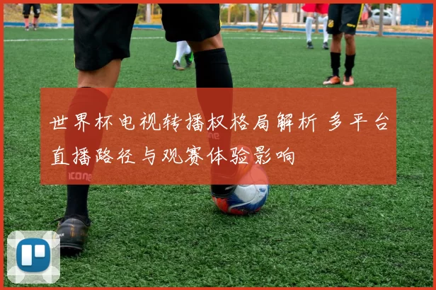 世界杯电视转播权格局解析 多平台直播路径与观赛体验影响