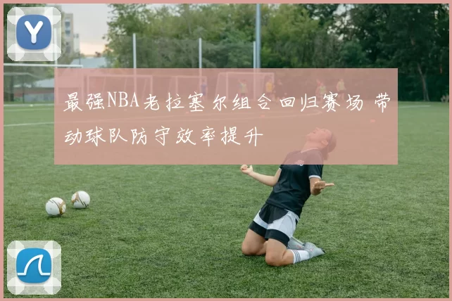 最强NBA老拉塞尔组合回归赛场 带动球队防守效率提升