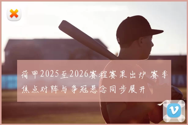 荷甲2025至2026赛程赛果出炉 赛季焦点对阵与争冠悬念同步展开