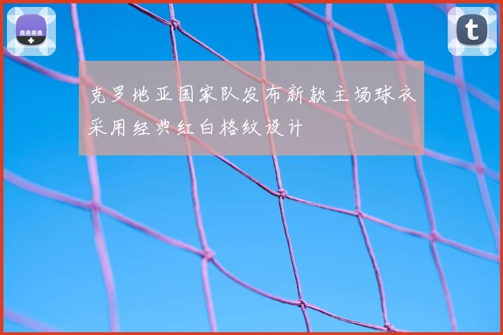 克罗地亚国家队发布新款主场球衣采用经典红白格纹设计