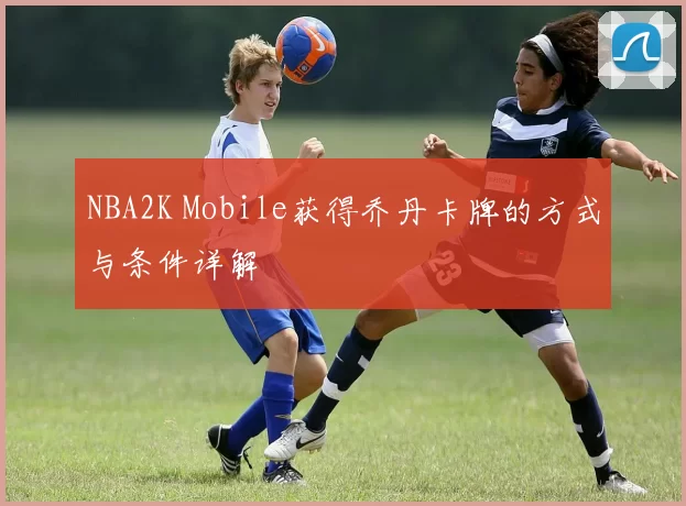 NBA2K Mobile获得乔丹卡牌的方式与条件详解