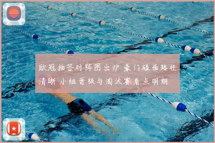 欧冠抽签对阵图出炉 豪门碰面路径清晰 小组晋级与淘汰赛看点明朗