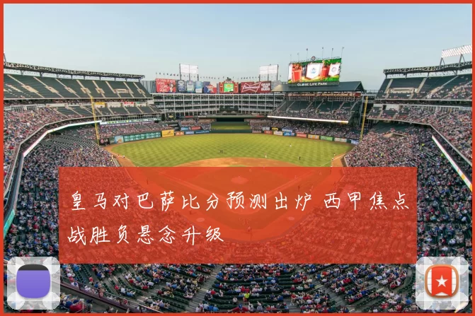 皇马对巴萨比分预测出炉 西甲焦点战胜负悬念升级