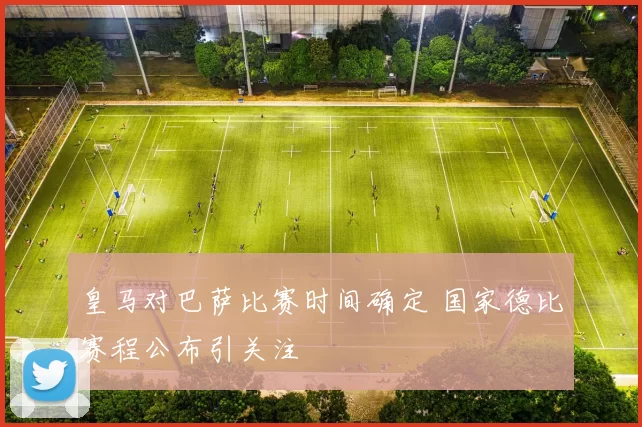 皇马对巴萨比赛时间确定 国家德比赛程公布引关注