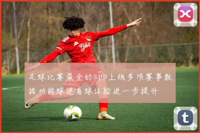 足球比赛最全的app上线多项赛事数据功能球迷看球体验进一步提升