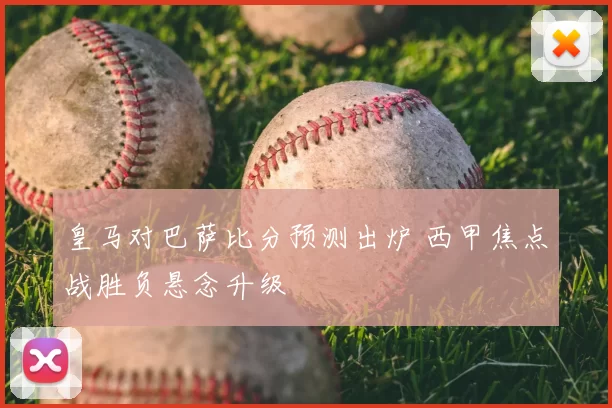 皇马对巴萨比分预测出炉 西甲焦点战胜负悬念升级