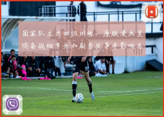 国家队主力回归训练，原版漫画呈现备战细节并加剧首发争夺影响名单