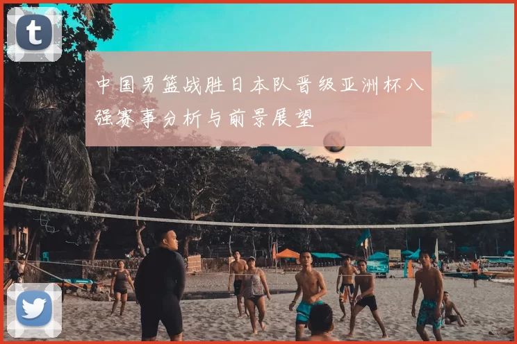 中国男篮战胜日本队晋级亚洲杯八强赛事分析与前景展望