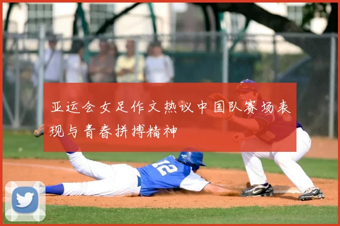 亚运会女足作文热议中国队赛场表现与青春拼搏精神