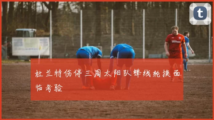 杜兰特伤停三周太阳队锋线轮换面临考验