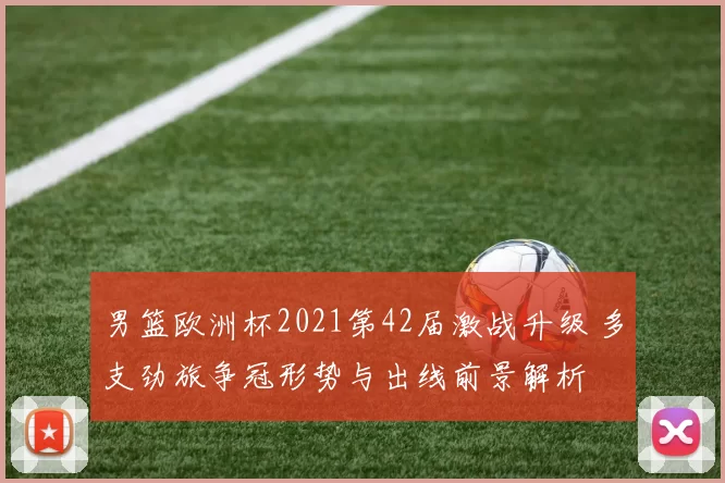 男篮欧洲杯2021第42届激战升级 多支劲旅争冠形势与出线前景解析