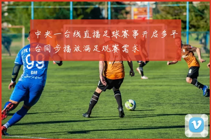 中央一台线直播足球赛事开启多平台同步播放满足观赛需求