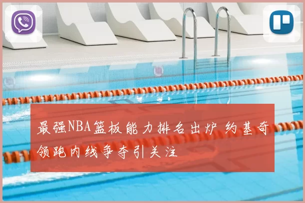 最强NBA篮板能力排名出炉 约基奇领跑内线争夺引关注