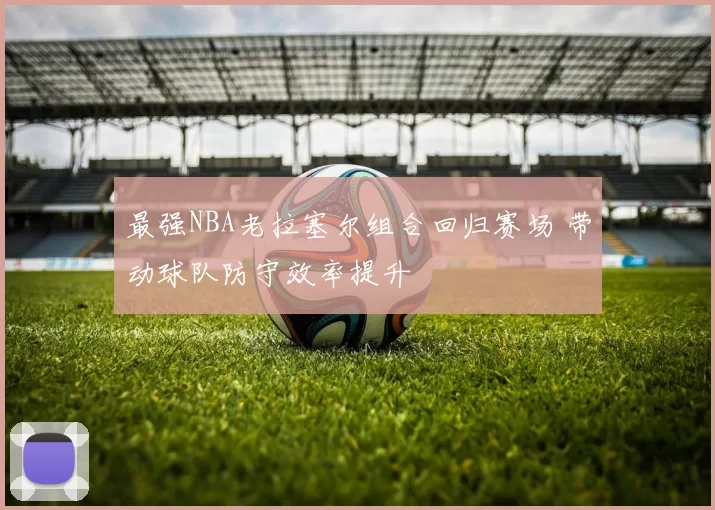 最强NBA老拉塞尔组合回归赛场 带动球队防守效率提升