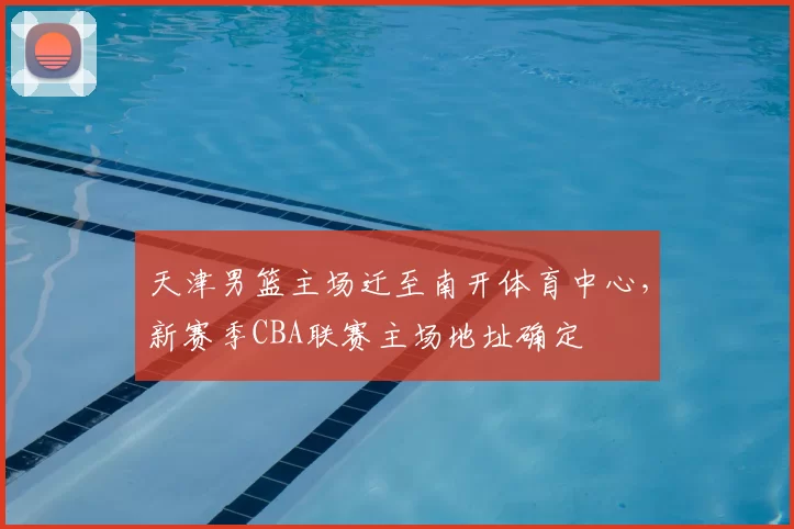 天津男篮主场迁至南开体育中心，新赛季CBA联赛主场地址确定