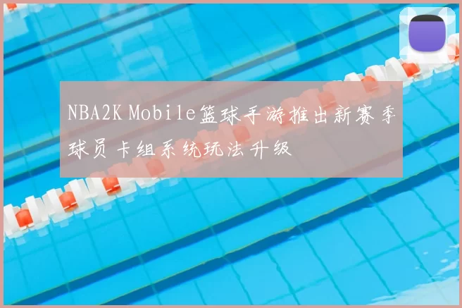 NBA2K Mobile篮球手游推出新赛季球员卡组系统玩法升级