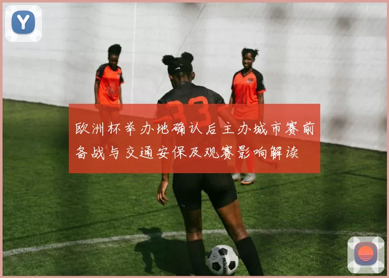 欧洲杯举办地确认后主办城市赛前备战与交通安保及观赛影响解读