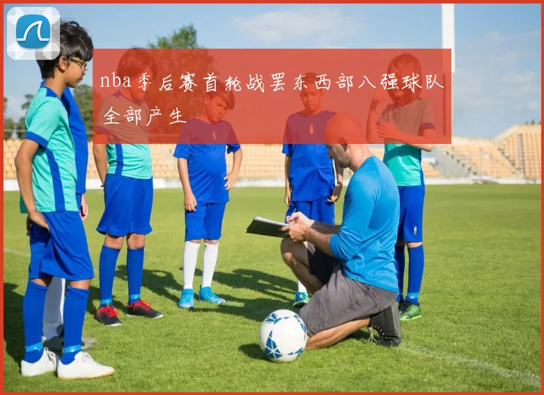 nba季后赛首轮战罢东西部八强球队全部产生