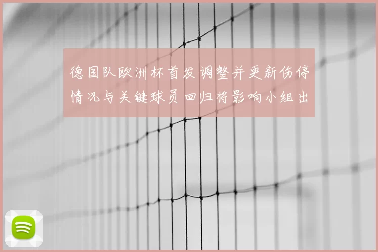 德国队欧洲杯首发调整并更新伤停情况与关键球员回归将影响小组出线形势