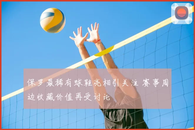 保罗最稀有球鞋亮相引关注 赛事周边收藏价值再受讨论