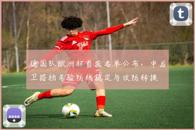德国队欧洲杯首发名单公布，中后卫搭档考验防线稳定与攻防转换
