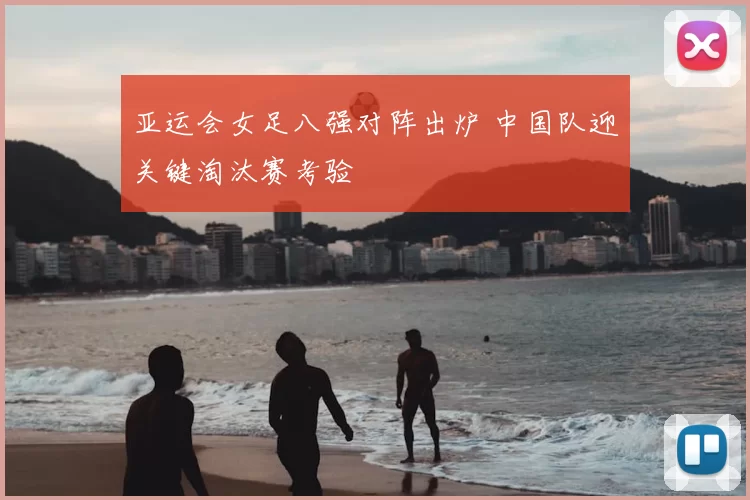 亚运会女足八强对阵出炉 中国队迎关键淘汰赛考验