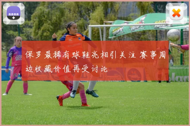 保罗最稀有球鞋亮相引关注 赛事周边收藏价值再受讨论