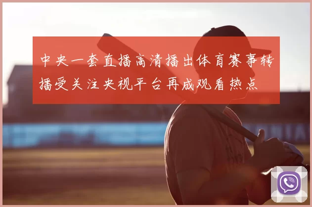 中央一套直播高清播出体育赛事转播受关注央视平台再成观看热点