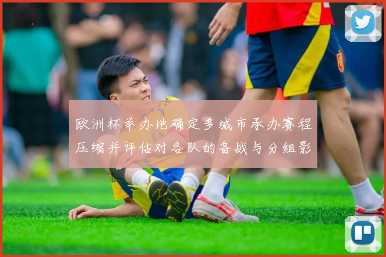 欧洲杯举办地确定多城市承办赛程压缩并评估对各队的备战与分组影响