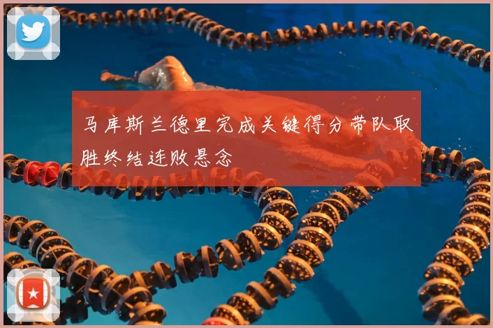 马库斯兰德里完成关键得分带队取胜终结连败悬念