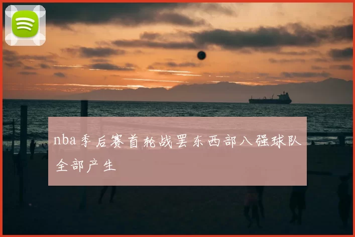 nba季后赛首轮战罢东西部八强球队全部产生