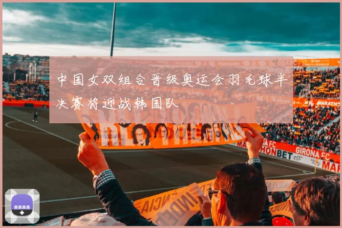 中国女双组合晋级奥运会羽毛球半决赛将迎战韩国队