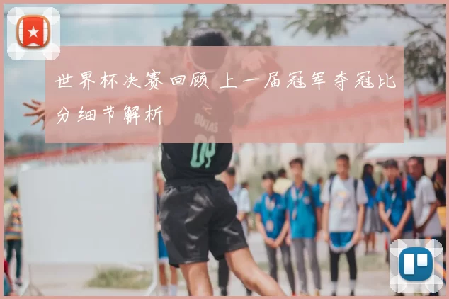 世界杯决赛回顾 上一届冠军夺冠比分细节解析