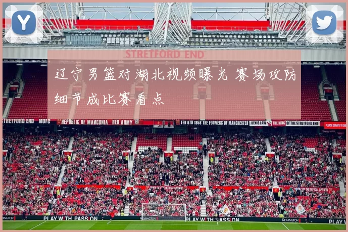 辽宁男篮对湖北视频曝光 赛场攻防细节成比赛看点