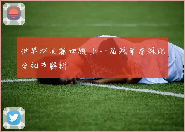 世界杯决赛回顾 上一届冠军夺冠比分细节解析